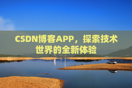 CSDN博客APP,探索技术世界的全新体验 CSDN博客APP,探索技术世界的全新体验